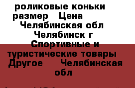 роликовые коньки 37 размер › Цена ­ 1 200 - Челябинская обл., Челябинск г. Спортивные и туристические товары » Другое   . Челябинская обл.